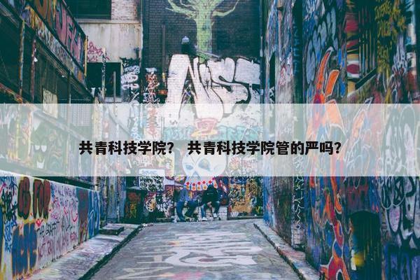 共青科技学院？ 共青科技学院管的严吗？