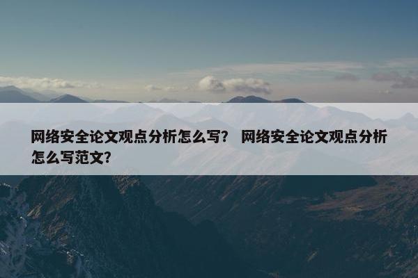 网络安全论文观点分析怎么写？ 网络安全论文观点分析怎么写范文？