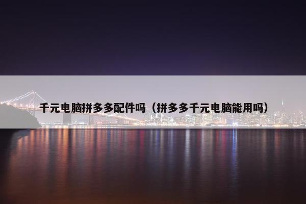 千元电脑拼多多配件吗（拼多多千元电脑能用吗）