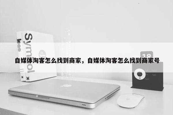 自媒体淘客怎么找到商家，自媒体淘客怎么找到商家号