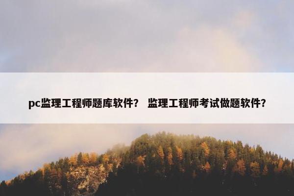 pc监理工程师题库软件？ 监理工程师考试做题软件？