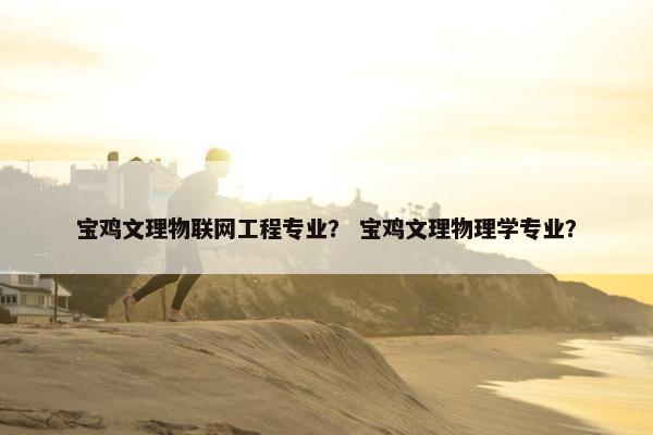 宝鸡文理物联网工程专业？ 宝鸡文理物理学专业？