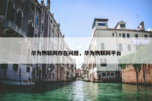 华为物联网存在问题，华为物联网平台