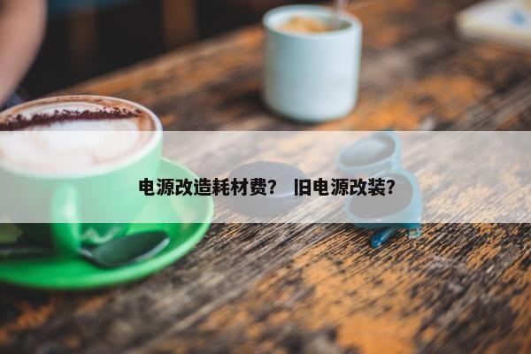 电源改造耗材费？ 旧电源改装？