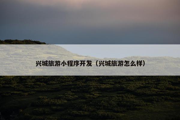 兴城旅游小程序开发（兴城旅游怎么样）