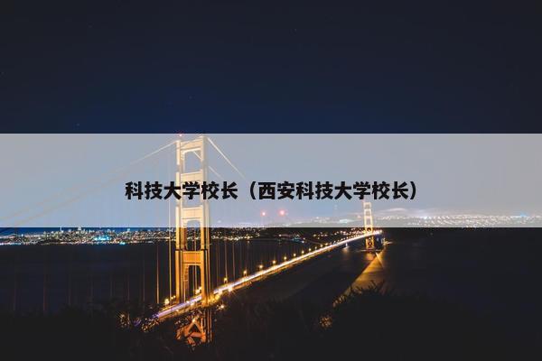 科技大学校长（西安科技大学校长）
