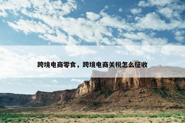 跨境电商零食，跨境电商关税怎么征收