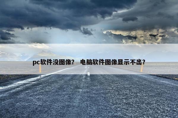 pc软件没图像？ 电脑软件图像显示不出？
