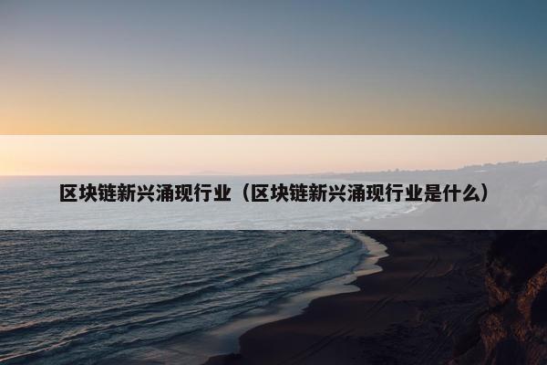 区块链新兴涌现行业（区块链新兴涌现行业是什么）