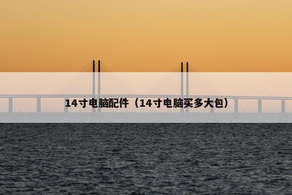 14寸电脑配件（14寸电脑买多大包）
