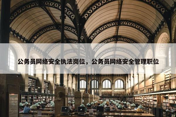 公务员网络安全执法岗位，公务员网络安全管理职位