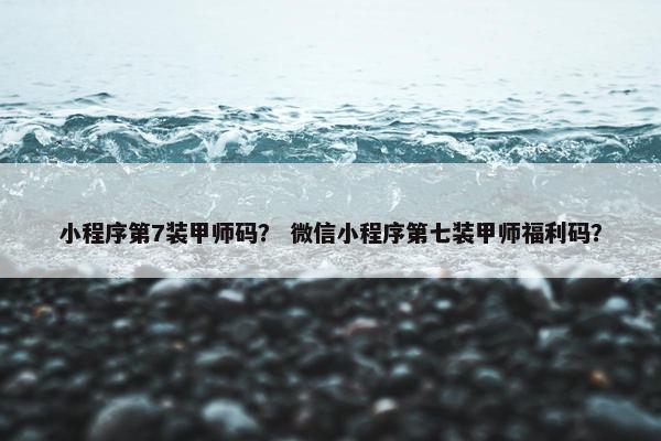 小程序第7装甲师码？ 微信小程序第七装甲师福利码？