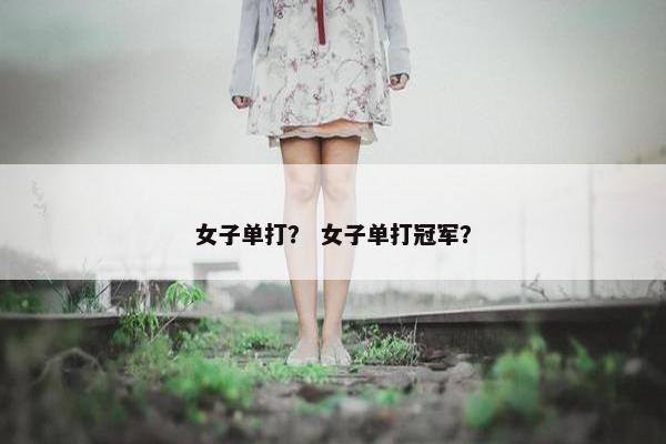 女子单打？ 女子单打冠军？