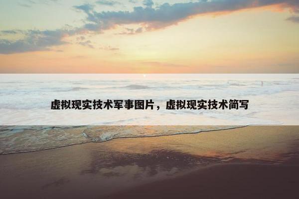 虚拟现实技术军事图片，虚拟现实技术简写