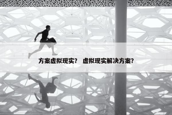 方案虚拟现实？ 虚拟现实解决方案？