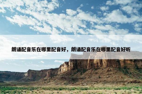 朗诵配音乐在哪里配音好，朗诵配音乐在哪里配音好听