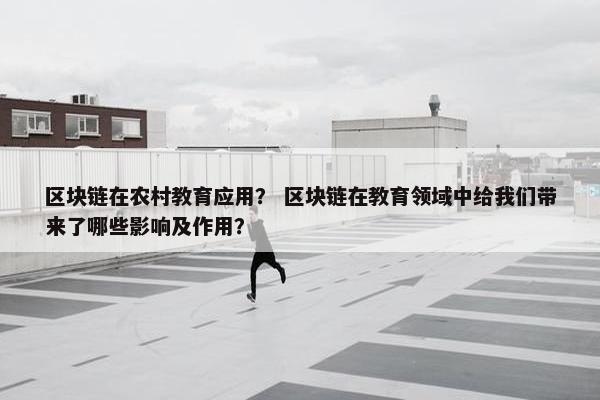 区块链在农村教育应用？ 区块链在教育领域中给我们带来了哪些影响及作用？