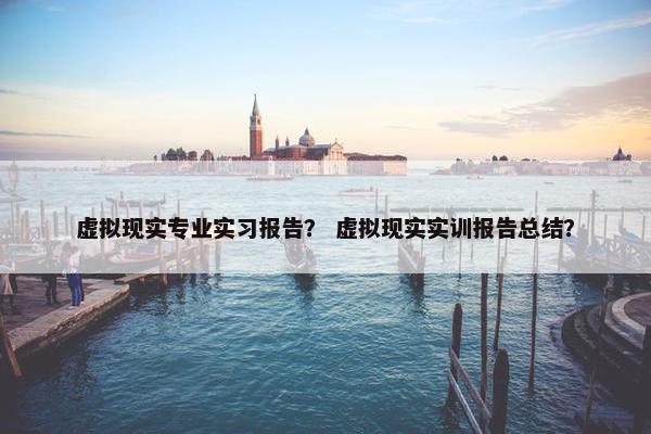 虚拟现实专业实习报告？ 虚拟现实实训报告总结？