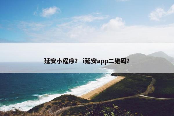 延安小程序？ i延安app二维码？