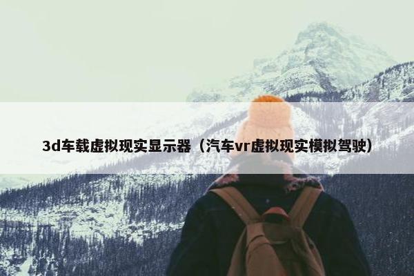 3d车载虚拟现实显示器（汽车vr虚拟现实模拟驾驶）