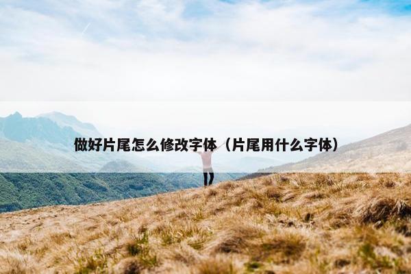 做好片尾怎么修改字体（片尾用什么字体）