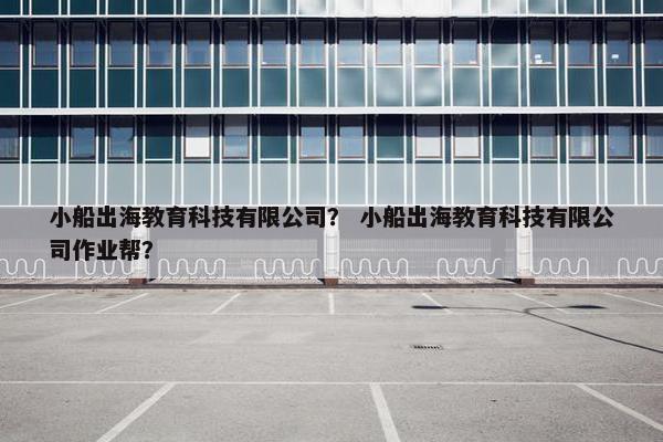 小船出海教育科技有限公司？ 小船出海教育科技有限公司作业帮？