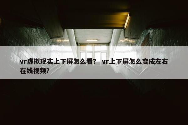vr虚拟现实上下屏怎么看？ vr上下屏怎么变成左右在线视频？