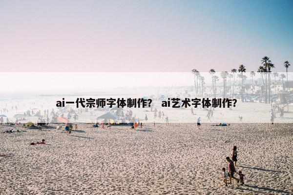 ai一代宗师字体制作？ ai艺术字体制作？