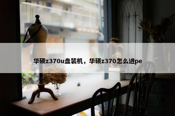 华硕z370u盘装机，华硕z370怎么进pe