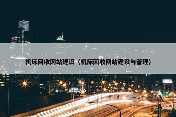 机床回收网站建设（机床回收网站建设与管理）