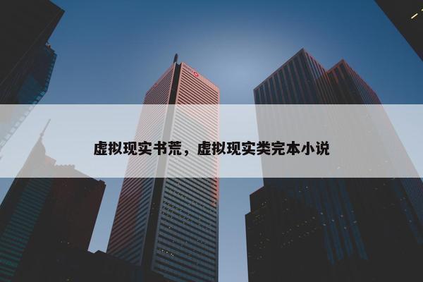 虚拟现实书荒，虚拟现实类完本小说