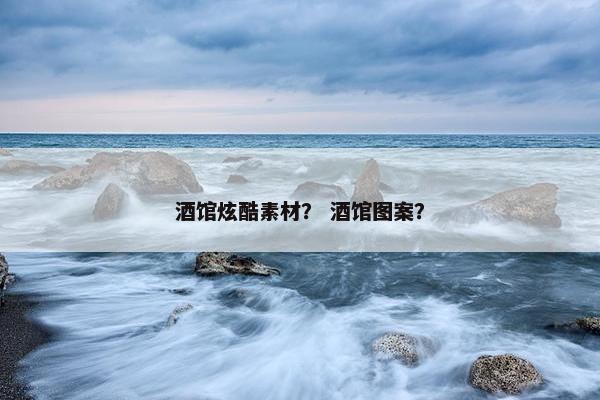 酒馆炫酷素材？ 酒馆图案？