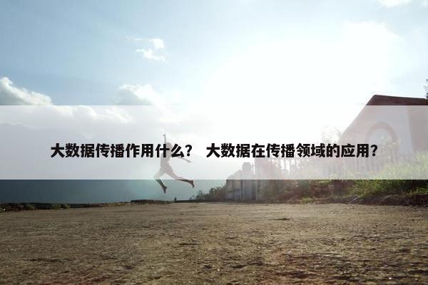 大数据传播作用什么？ 大数据在传播领域的应用？