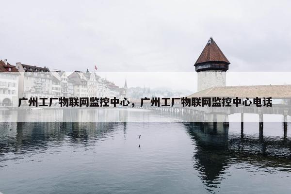 广州工厂物联网监控中心，广州工厂物联网监控中心电话