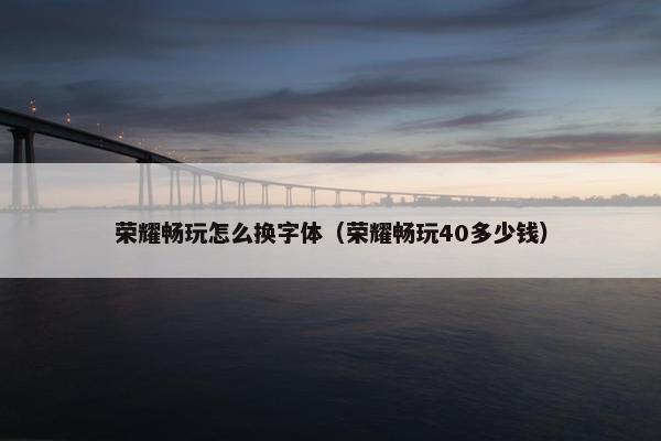 荣耀畅玩怎么换字体（荣耀畅玩40多少钱）