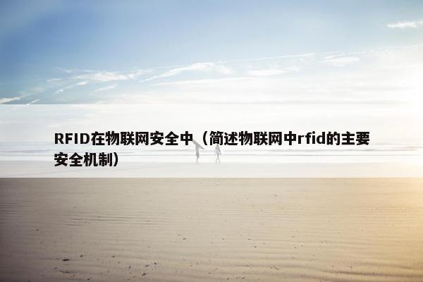 RFID在物联网安全中（简述物联网中rfid的主要安全机制）