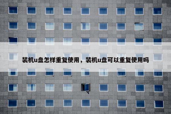 装机u盘怎样重复使用，装机u盘可以重复使用吗