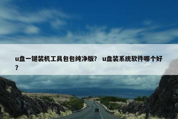u盘一键装机工具包包纯净版？ u盘装系统软件哪个好？