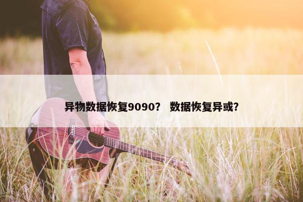 异物数据恢复9090？ 数据恢复异或？