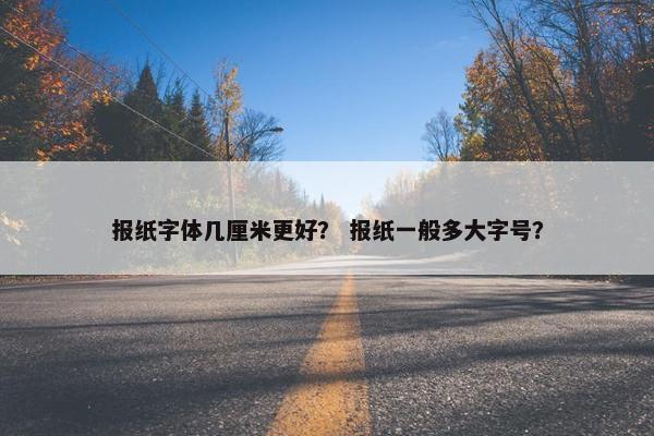 报纸字体几厘米更好？ 报纸一般多大字号？