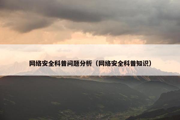 网络安全科普问题分析（网络安全科普知识）