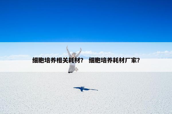 细胞培养相关耗材？ 细胞培养耗材厂家？