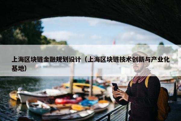上海区块链金融规划设计（上海区块链技术创新与产业化基地）