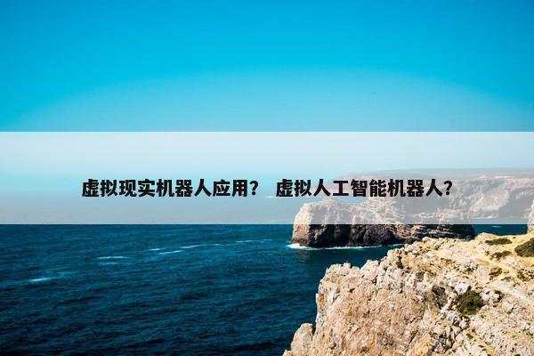 虚拟现实机器人应用？ 虚拟人工智能机器人？