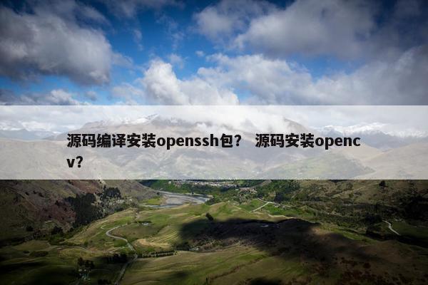 源码编译安装openssh包？ 源码安装opencv？