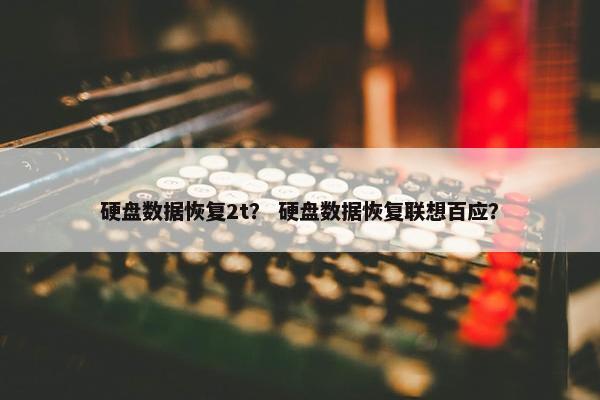 硬盘数据恢复2t？ 硬盘数据恢复联想百应？