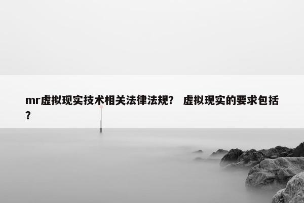 mr虚拟现实技术相关法律法规？ 虚拟现实的要求包括？