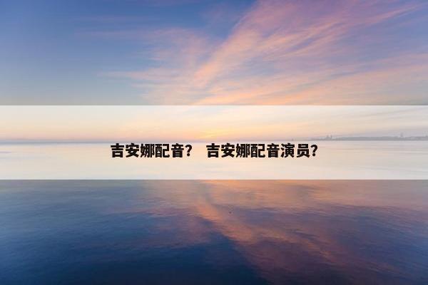 吉安娜配音？ 吉安娜配音演员？