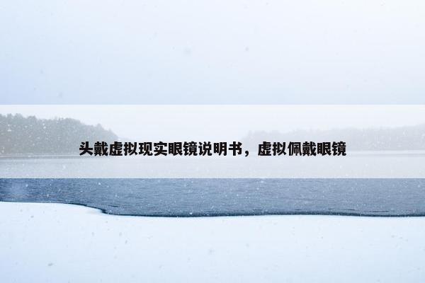 头戴虚拟现实眼镜说明书，虚拟佩戴眼镜
