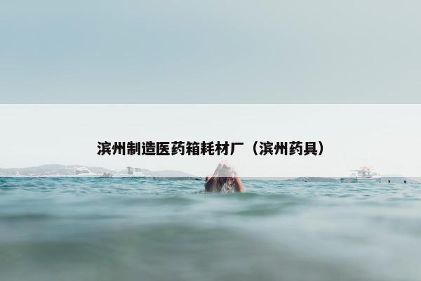 滨州制造医药箱耗材厂（滨州药具）